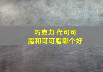 巧克力 代可可脂和可可脂哪个好